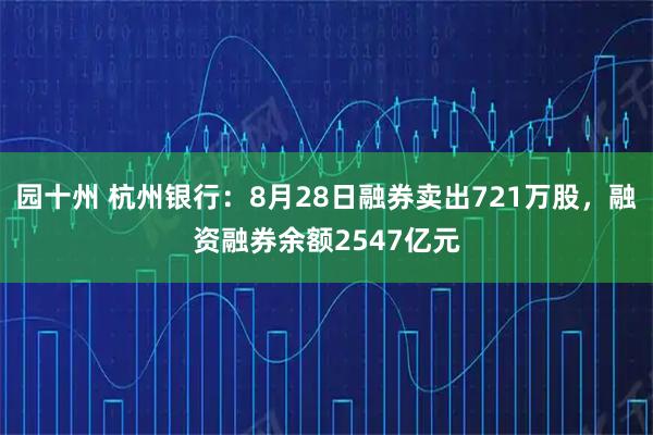 园十州 杭州银行：8月28日融券卖出721万股，融资融券余额2547亿元
