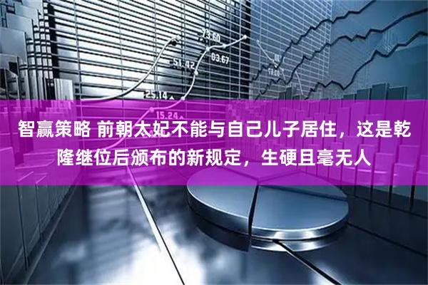 智赢策略 前朝太妃不能与自己儿子居住，这是乾隆继位后颁布的新规定，生硬且毫无人