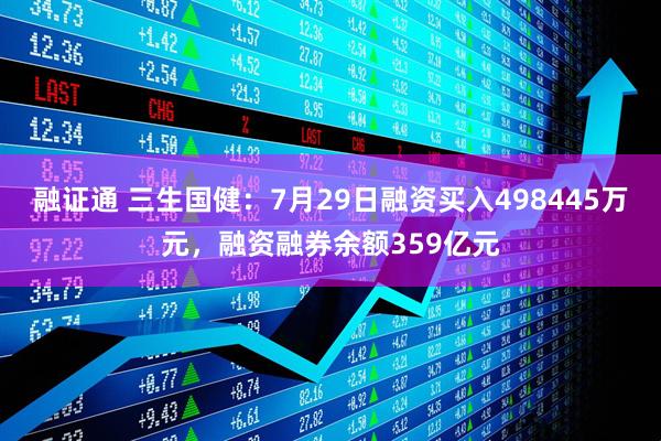 融证通 三生国健：7月29日融资买入498445万元，融资融券余额359亿元