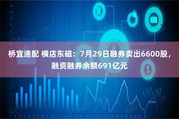 桥宜速配 横店东磁：7月29日融券卖出6600股，融资融券余额691亿元