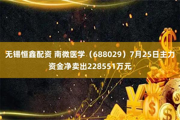 无锡恒鑫配资 南微医学（688029）7月25日主力资金净卖出228551万元