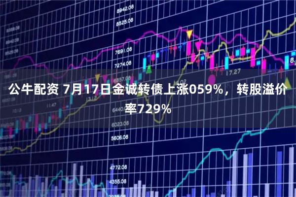 公牛配资 7月17日金诚转债上涨059%，转股溢价率729%
