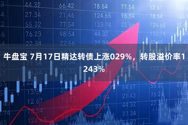 牛盘宝 7月17日精达转债上涨029%，转股溢价率1243%
