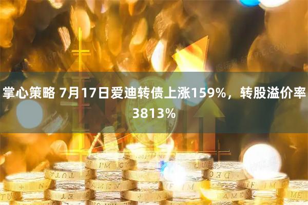 掌心策略 7月17日爱迪转债上涨159%，转股溢价率3813%