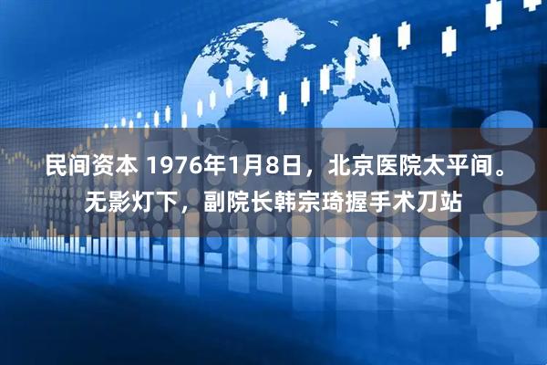 民间资本 1976年1月8日，北京医院太平间。无影灯下，副院长韩宗琦握手术刀站