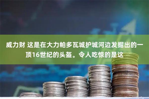 威力财 这是在大力帕多瓦城护城河边发掘出的一顶16世纪的头盔。令人吃惊的是这