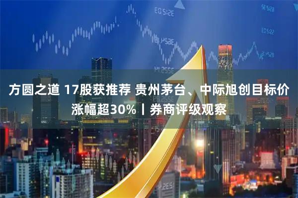 方圆之道 17股获推荐 贵州茅台、中际旭创目标价涨幅超30%丨券商评级观察
