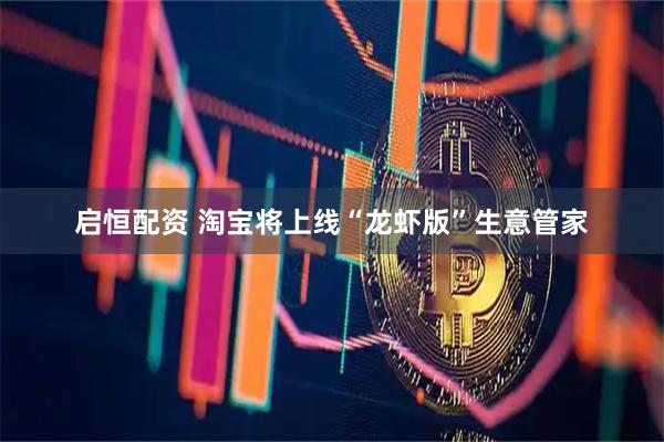 启恒配资 淘宝将上线“龙虾版”生意管家