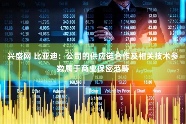 兴盛网 比亚迪：公司的供应链合作及相关技术参数属于商业保密范畴
