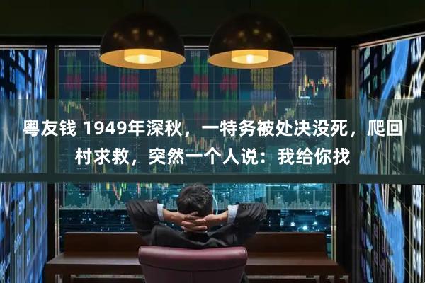 粤友钱 1949年深秋，一特务被处决没死，爬回村求救，突然一个人说：我给你找