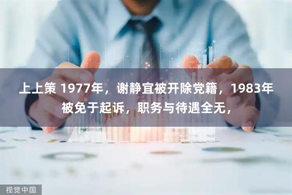 上上策 1977年，谢静宜被开除党籍，1983年被免于起诉，职务与待遇全无，