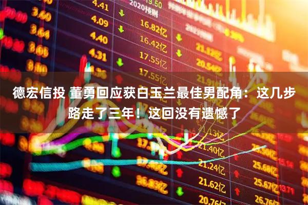 德宏信投 董勇回应获白玉兰最佳男配角：这几步路走了三年！这回没有遗憾了