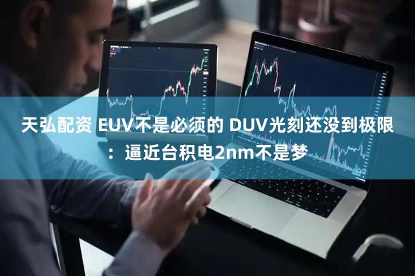 天弘配资 EUV不是必须的 DUV光刻还没到极限：逼近台积电2nm不是梦