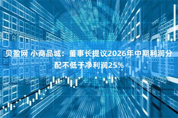 贝盈网 小商品城：董事长提议2026年中期利润分配不低于净利润25%