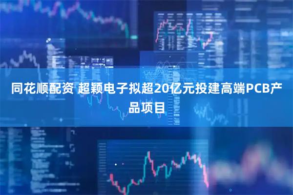 同花顺配资 超颖电子拟超20亿元投建高端PCB产品项目