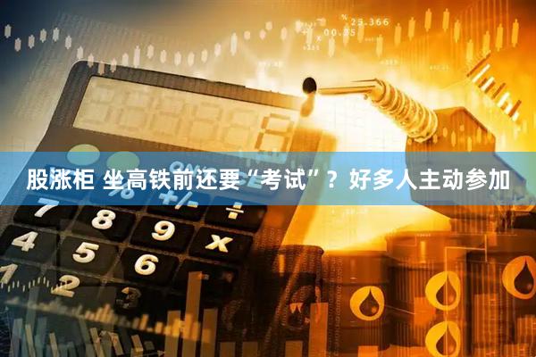 股涨柜 坐高铁前还要“考试”？好多人主动参加