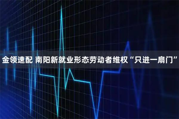 金领速配 南阳新就业形态劳动者维权“只进一扇门”