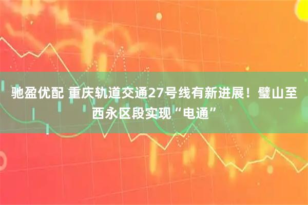 驰盈优配 重庆轨道交通27号线有新进展！璧山至西永区段实现“电通”