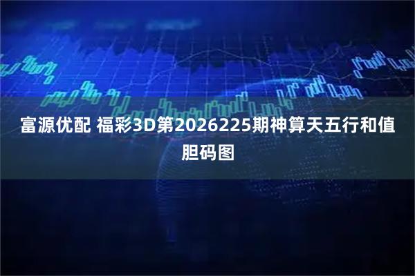 富源优配 福彩3D第2026225期神算天五行和值胆码图